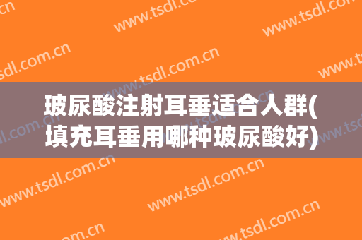 玻尿酸注射耳垂适合人群(填充耳垂用哪种玻尿酸好)