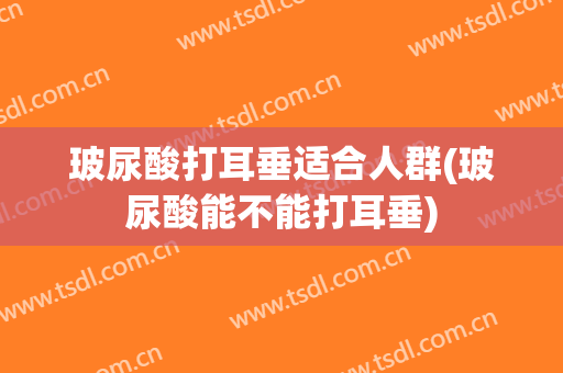 玻尿酸打耳垂适合人群(玻尿酸能不能打耳垂)