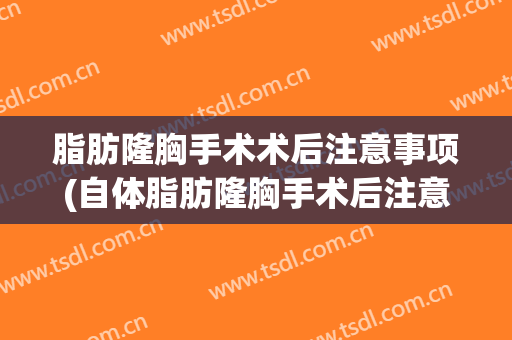 脂肪隆胸手术术后注意事项(自体脂肪隆胸手术后注意事项有哪些)