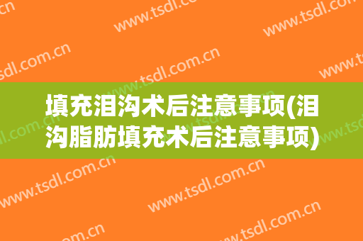 填充泪沟术后注意事项(泪沟脂肪填充术后注意事项)