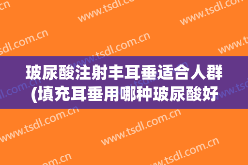 玻尿酸注射丰耳垂适合人群(填充耳垂用哪种玻尿酸好)