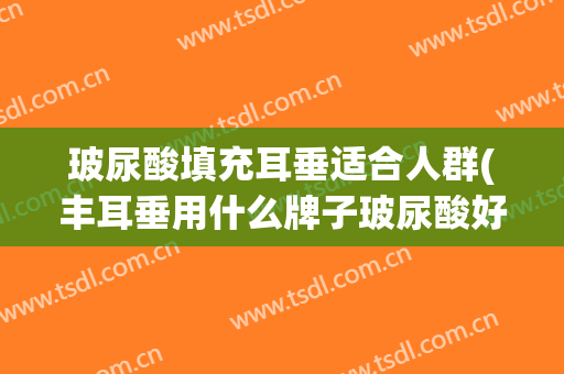 玻尿酸填充耳垂适合人群(丰耳垂用什么牌子玻尿酸好)