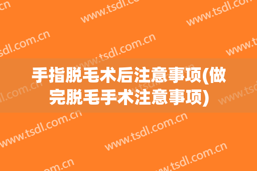 手指脱毛术后注意事项(做完脱毛手术注意事项)