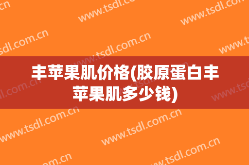 丰苹果肌价格(胶原蛋白丰苹果肌多少钱)