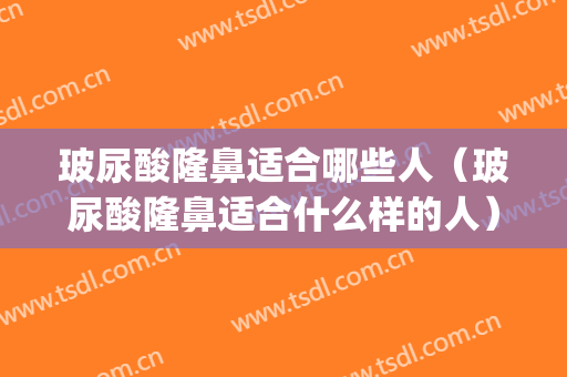 玻尿酸隆鼻适合哪些人（玻尿酸隆鼻适合什么样的人）(玻尿酸隆鼻子好吗)