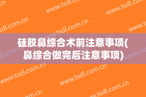 硅胶鼻综合术前注意事项(鼻综合做完后注意事项)