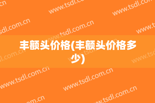 丰额头价格(丰额头价格多少)