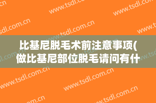 比基尼脱毛术前注意事项(做比基尼部位脱毛请问有什么需要注意的么)