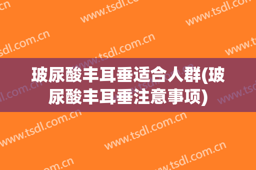 玻尿酸丰耳垂适合人群(玻尿酸丰耳垂注意事项)