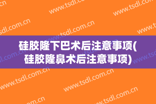 硅胶隆下巴术后注意事项(硅胶隆鼻术后注意事项)