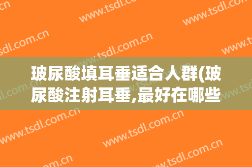 玻尿酸填耳垂适合人群(玻尿酸注射耳垂,最好在哪些位置)