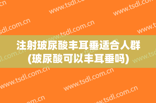 注射玻尿酸丰耳垂适合人群(玻尿酸可以丰耳垂吗)