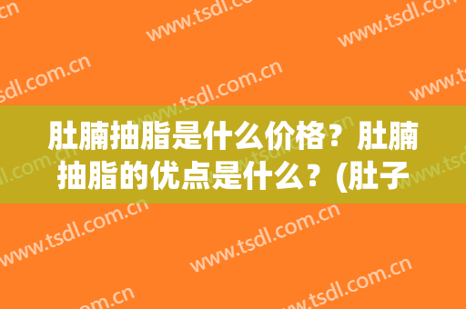 肚腩抽脂是什么价格？肚腩抽脂的优点是什么？(肚子抽脂贵不贵)