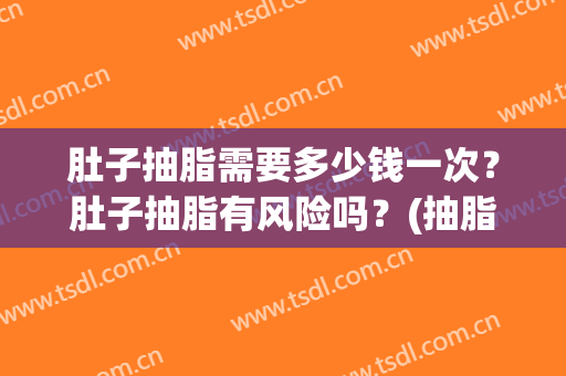 肚子抽脂需要多少钱一次？肚子抽脂有风险吗？(抽脂肚子大概多少钱)