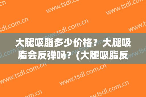 大腿吸脂多少价格？大腿吸脂会反弹吗？(大腿吸脂反弹 还能再去吸脂吗)