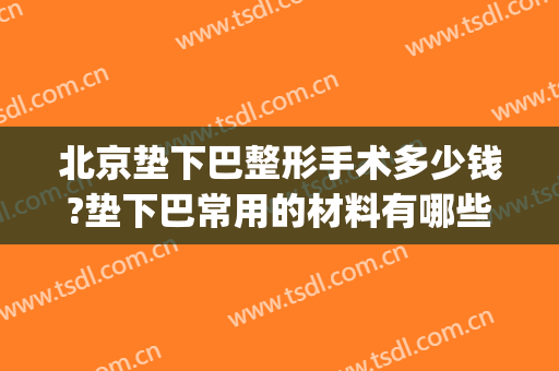 北京垫下巴整形手术多少钱?垫下巴常用的材料有哪些?(垫下巴用什么材料最好多少钱)
