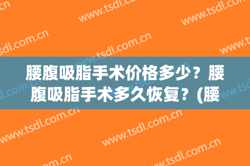 腰腹吸脂手术价格多少？腰腹吸脂手术多久恢复？(腰腹吸脂手术需要多长时间)