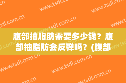 腹部抽脂肪需要多少钱？腹部抽脂肪会反弹吗？(腹部抽脂后悔)