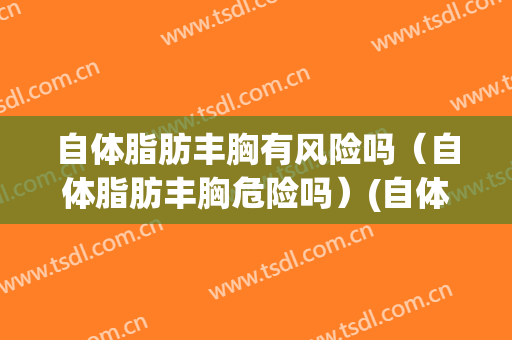 自体脂肪丰胸有风险吗（自体脂肪丰胸危险吗）(自体脂肪丰胸有什么危害)