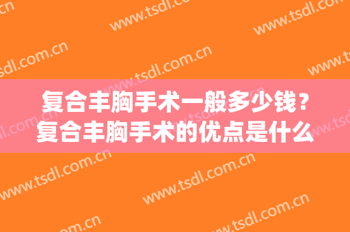 复合丰胸手术一般多少钱？复合丰胸手术的优点是什么？(哪种丰胸手术效果最好)