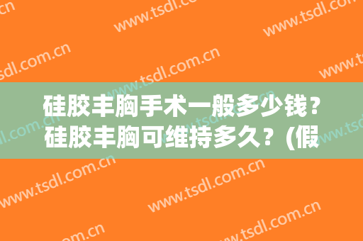 硅胶丰胸手术一般多少钱？硅胶丰胸可维持多久？(假体丰胸术需要多少钱)