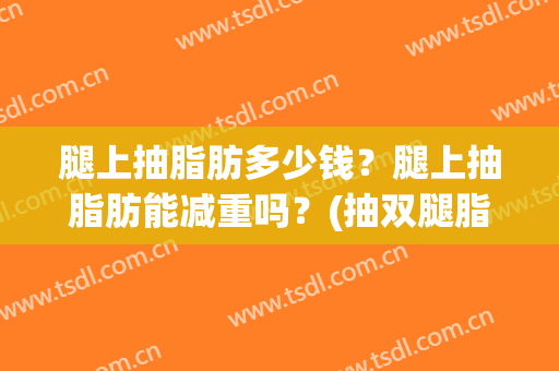 腿上抽脂肪多少钱？腿上抽脂肪能减重吗？(抽双腿脂肪要多少钱)