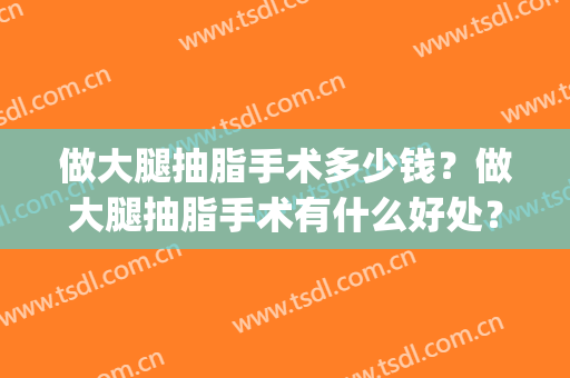 做大腿抽脂手术多少钱？做大腿抽脂手术有什么好处？(抽脂大腿手术大概花多少钱)