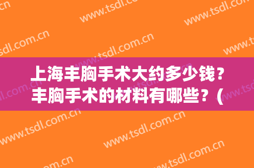 上海丰胸手术大约多少钱？丰胸手术的材料有哪些？(做隆胸手术大概多少钱)