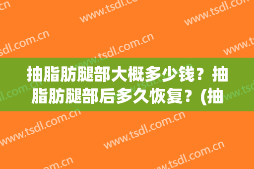 抽脂肪腿部大概多少钱？抽脂肪腿部后多久恢复？(抽脂大腿能抽多少脂肪)