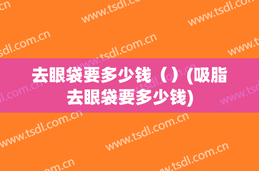 去眼袋要多少钱（）(吸脂去眼袋要多少钱)