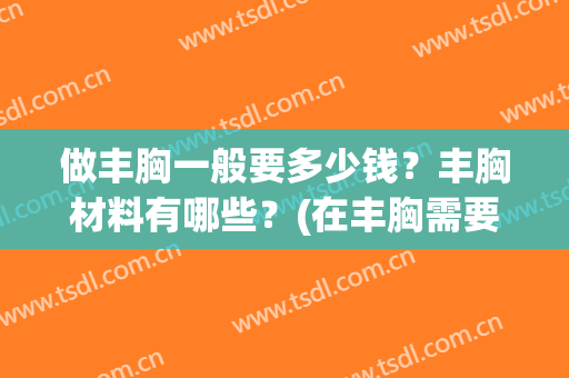 做丰胸一般要多少钱？丰胸材料有哪些？(在丰胸需要多少钱呢)