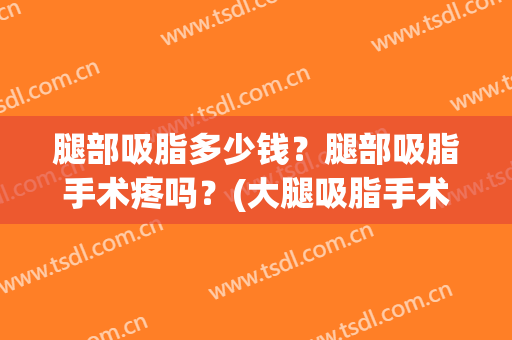 腿部吸脂多少钱？腿部吸脂手术疼吗？(大腿吸脂手术需要多少钱)