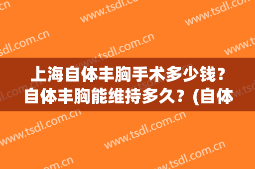 上海自体丰胸手术多少钱？自体丰胸能维持多久？(自体丰胸得多少钱)