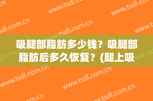 吸腿部脂肪多少钱？吸腿部脂肪后多久恢复？(腿上吸脂肪多久能恢复)