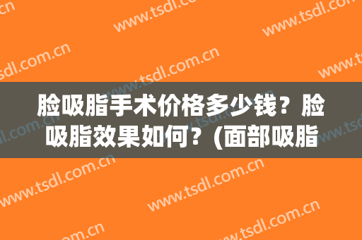 脸吸脂手术价格多少钱？脸吸脂效果如何？(面部吸脂手术要多少钱)
