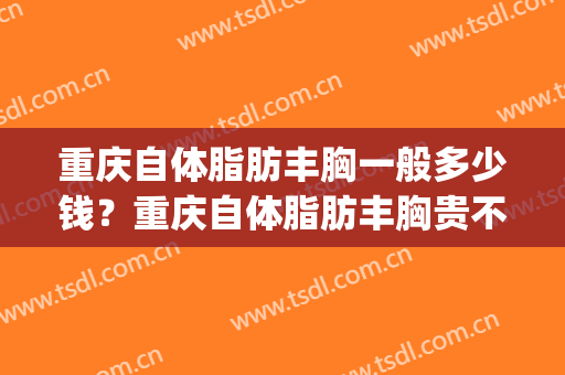 重庆自体脂肪丰胸一般多少钱？重庆自体脂肪丰胸贵不贵？(重庆关于丰胸要多少钱)