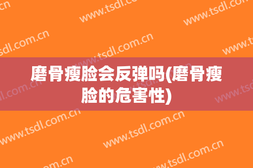 磨骨瘦脸会反弹吗(磨骨瘦脸的危害性)