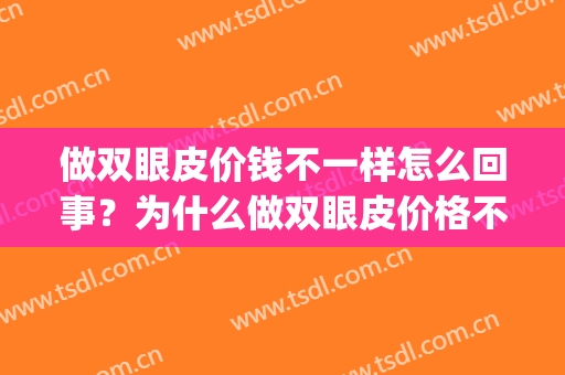 做双眼皮价钱不一样怎么回事？为什么做双眼皮价格不一样？(为什么做双眼皮的价格不一样)