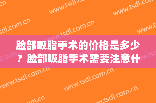 脸部吸脂手术的价格是多少？脸部吸脂手术需要注意什么？(脸部吸脂的费用)