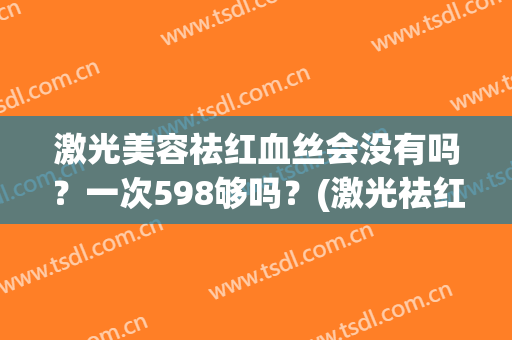 激光美容祛红血丝会没有吗？一次598够吗？(激光祛红血丝两次了还是 没明显效果)