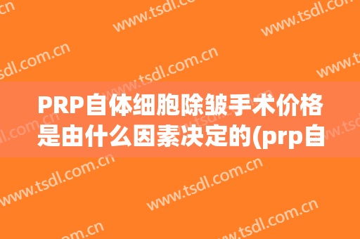 PRP自体细胞除皱手术价格是由什么因素决定的(prp自体活细胞面部抗衰)
