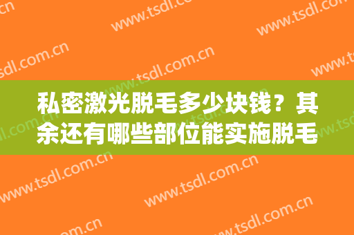 私密激光脱毛多少块钱？其余还有哪些部位能实施脱毛？(激光脱毛一个部位多少钱)