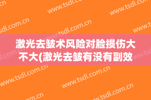 激光去皱术风险对脸损伤大不大(激光去皱有没有副效果)