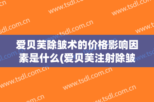 爱贝芙除皱术的价格影响因素是什么(爱贝芙注射除皱价格)