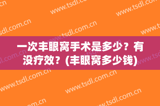 一次丰眼窝手术是多少？有没疗效？(丰眼窝多少钱)
