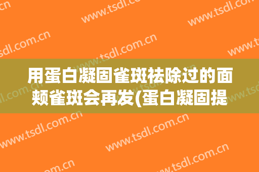 用蛋白凝固雀斑祛除过的面颊雀斑会再发(蛋白凝固提取雀斑视频)