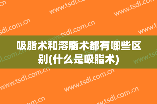 吸脂术和溶脂术都有哪些区别(什么是吸脂术)