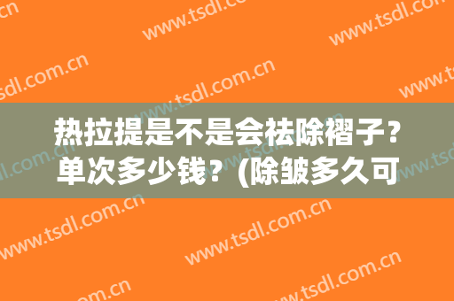 热拉提是不是会祛除褶子？单次多少钱？(除皱多久可以做热拉提)