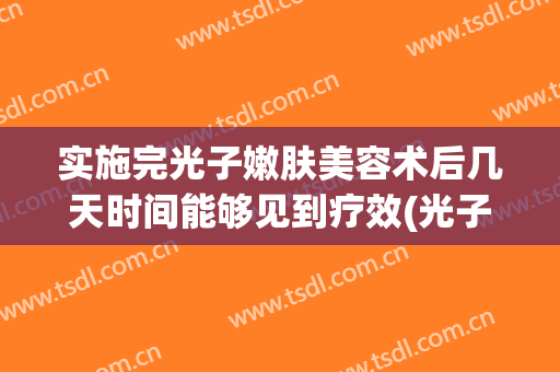 实施完光子嫩肤美容术后几天时间能够见到疗效(光子嫩肤术后一周保养)