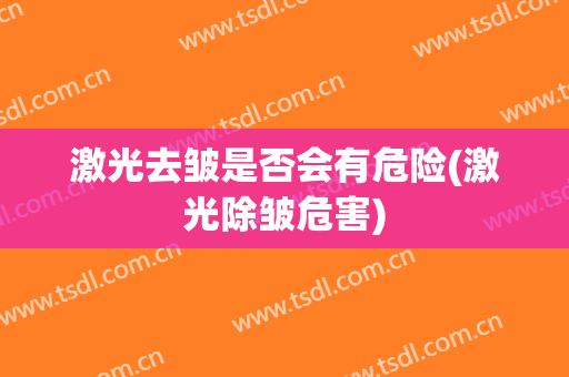 激光去皱是否会有危险(激光除皱危害)